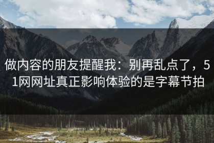 做内容的朋友提醒我：别再乱点了，51网网址真正影响体验的是字幕节拍