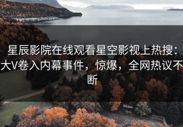 星辰影院在线观看星空影视上热搜：大V卷入内幕事件，惊爆，全网热议不断