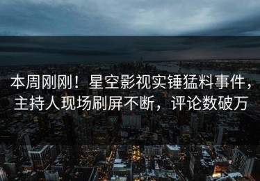本周刚刚！星空影视实锤猛料事件，主持人现场刷屏不断，评论数破万