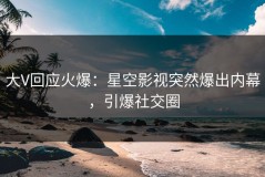 大V回应火爆：星空影视突然爆出内幕，引爆社交圈