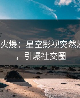 大V回应火爆：星空影视突然爆出内幕，引爆社交圈