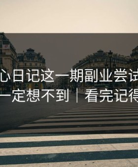 看完糖心日记这一期副业尝试，我真的你一定想不到｜看完记得评论