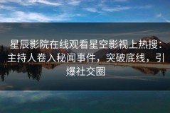 星辰影院在线观看星空影视上热搜：主持人卷入秘闻事件，突破底线，引爆社交圈