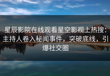 星辰影院在线观看星空影视上热搜：主持人卷入秘闻事件，突破底线，引爆社交圈