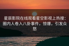 星辰影院在线观看星空影视上热搜：圈内人卷入八卦事件，惊爆，引发众怒