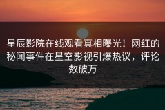 星辰影院在线观看真相曝光！网红的秘闻事件在星空影视引爆热议，评论数破万