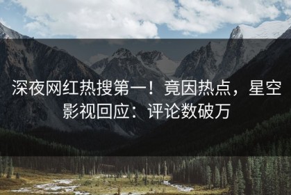 深夜网红热搜第一！竟因热点，星空影视回应：评论数破万