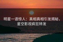 明星一语惊人：真相真相引发揭秘，星空影视疯狂转发