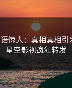 明星一语惊人：真相真相引发揭秘，星空影视疯狂转发