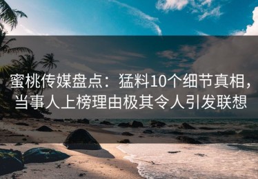 蜜桃传媒盘点：猛料10个细节真相，当事人上榜理由极其令人引发联想