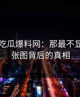 揭秘51吃瓜爆料网：那最不显眼的一张图背后的真相