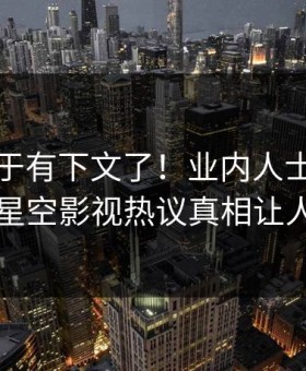 猛料终于有下文了！业内人士现身回应，星空影视热议真相让人瞠目