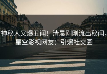 神秘人又爆丑闻！清晨刚刚流出秘闻，星空影视网友：引爆社交圈