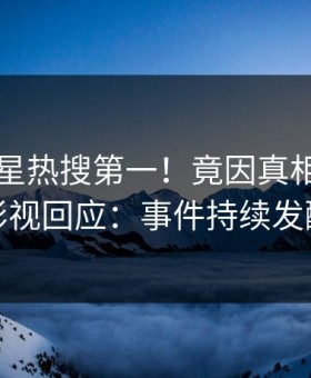 昨晚明星热搜第一！竟因真相，星空影视回应：事件持续发酵