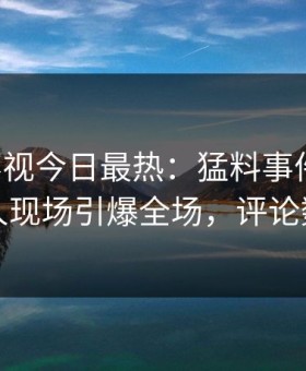 星空影视今日最热：猛料事件曝光，圈内人现场引爆全场，评论数破万