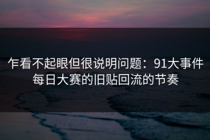 乍看不起眼但很说明问题：91大事件每日大赛的旧贴回流的节奏