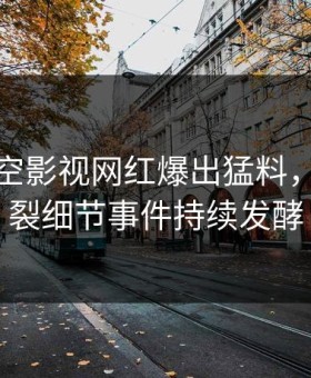 深夜星空影视网红爆出猛料，全网炸裂细节事件持续发酵