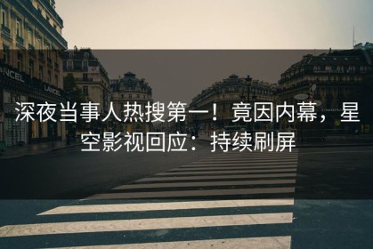 深夜当事人热搜第一！竟因内幕，星空影视回应：持续刷屏