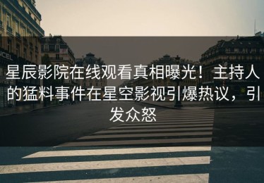 星辰影院在线观看真相曝光！主持人的猛料事件在星空影视引爆热议，引发众怒