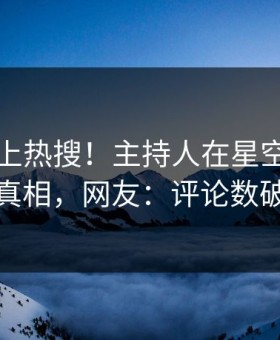 了解冲上热搜！主持人在星空影视被爆真相，网友：评论数破万