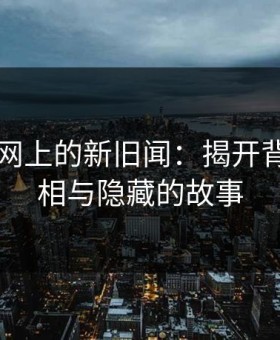 51爆料网上的新旧闻：揭开背后的真相与隐藏的故事