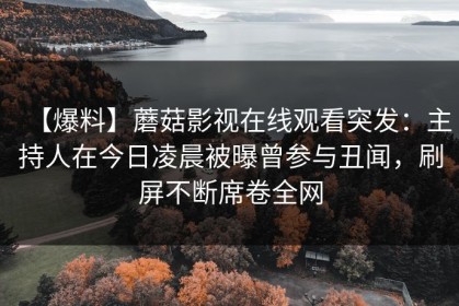 【爆料】蘑菇影视在线观看突发：主持人在今日凌晨被曝曾参与丑闻，刷屏不断席卷全网
