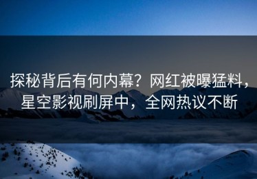 探秘背后有何内幕？网红被曝猛料，星空影视刷屏中，全网热议不断