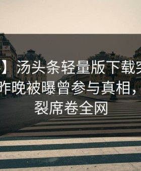 【爆料】汤头条轻量版下载突发：主持人在昨晚被曝曾参与真相，全网炸裂席卷全网