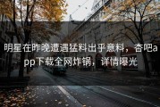 明星在昨晚遭遇猛料出乎意料，杏吧app下载全网炸锅，详情曝光