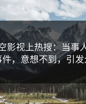 本周星空影视上热搜：当事人卷入猛料事件，意想不到，引发众怒