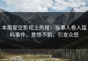 本周星空影视上热搜：当事人卷入猛料事件，意想不到，引发众怒
