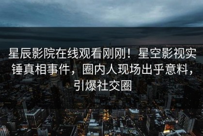 星辰影院在线观看刚刚！星空影视实锤真相事件，圈内人现场出乎意料，引爆社交圈