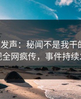 大V深夜发声：秘闻不是我干的！星空影视全网疯传，事件持续发酵