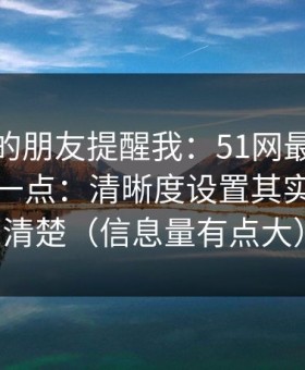 做内容的朋友提醒我：51网最容易被误会的一点：清晰度设置其实写得很清楚（信息量有点大）