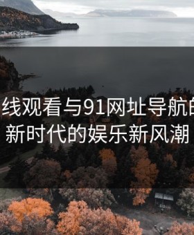 91网在线观看与91网址导航的回归：新时代的娱乐新风潮