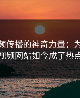 网红视频传播的神奇力量：为什么51视频网站如今成了热点