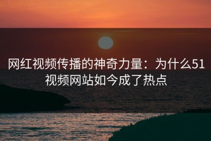 网红视频传播的神奇力量：为什么51视频网站如今成了热点