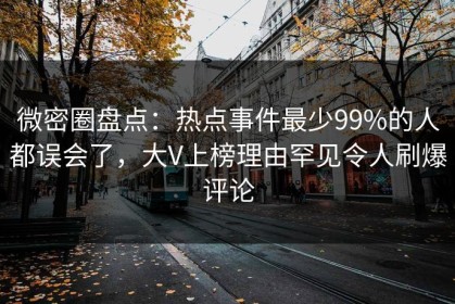微密圈盘点：热点事件最少99%的人都误会了，大V上榜理由罕见令人刷爆评论