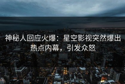 神秘人回应火爆：星空影视突然爆出热点内幕，引发众怒
