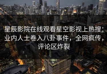 星辰影院在线观看星空影视上热搜：业内人士卷入八卦事件，全网疯传，评论区炸裂