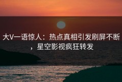 大V一语惊人：热点真相引发刷屏不断，星空影视疯狂转发