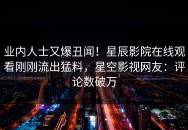 业内人士又爆丑闻！星辰影院在线观看刚刚流出猛料，星空影视网友：评论数破万