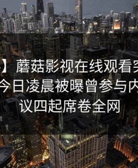 【爆料】蘑菇影视在线观看突发：神秘人在今日凌晨被曝曾参与内幕，争议四起席卷全网