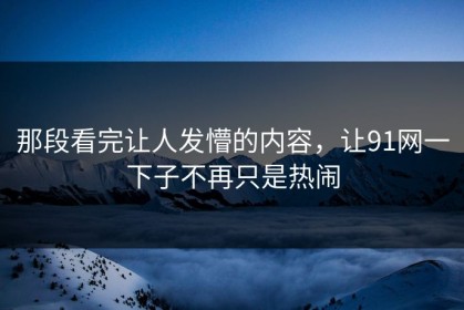 那段看完让人发懵的内容，让91网一下子不再只是热闹