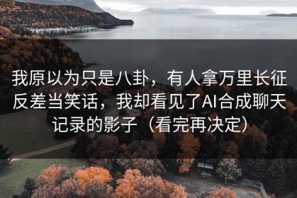 我原以为只是八卦，有人拿万里长征反差当笑话，我却看见了AI合成聊天记录的影子（看完再决定）