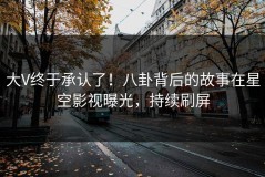 大V终于承认了！八卦背后的故事在星空影视曝光，持续刷屏