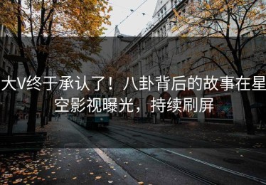 大V终于承认了！八卦背后的故事在星空影视曝光，持续刷屏