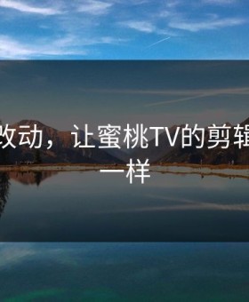一个小改动，让蜜桃TV的剪辑立刻不一样
