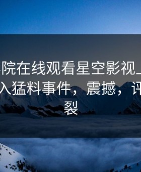 星辰影院在线观看星空影视上热搜：明星卷入猛料事件，震撼，评论区炸裂