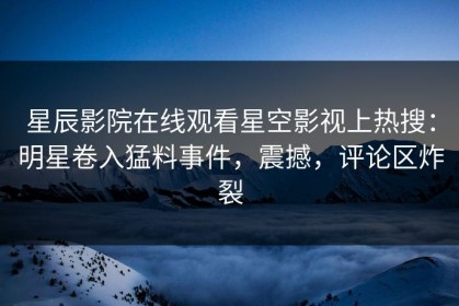 星辰影院在线观看星空影视上热搜：明星卷入猛料事件，震撼，评论区炸裂